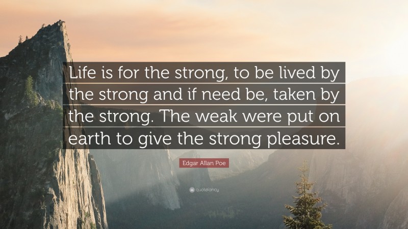 Edgar Allan Poe Quote: “Life is for the strong, to be lived by the strong and if need be, taken by the strong. The weak were put on earth to give the strong pleasure.”