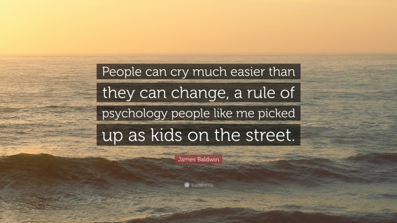 James Baldwin Quote: “People can cry much easier than they can change, a rule of psychology people like me picked up as kids on the street.”