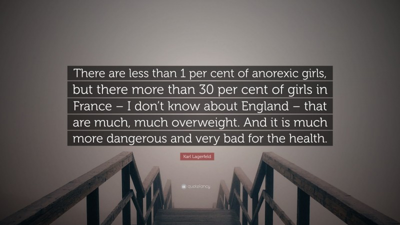 Karl Lagerfeld Quote: “There are less than 1 per cent of anorexic girls, but there more than 30 per cent of girls in France – I don’t know about England – that are much, much overweight. And it is much more dangerous and very bad for the health.”