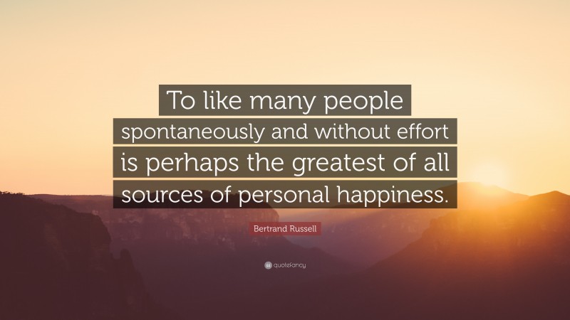 Bertrand Russell Quote: “To like many people spontaneously and without effort is perhaps the greatest of all sources of personal happiness.”