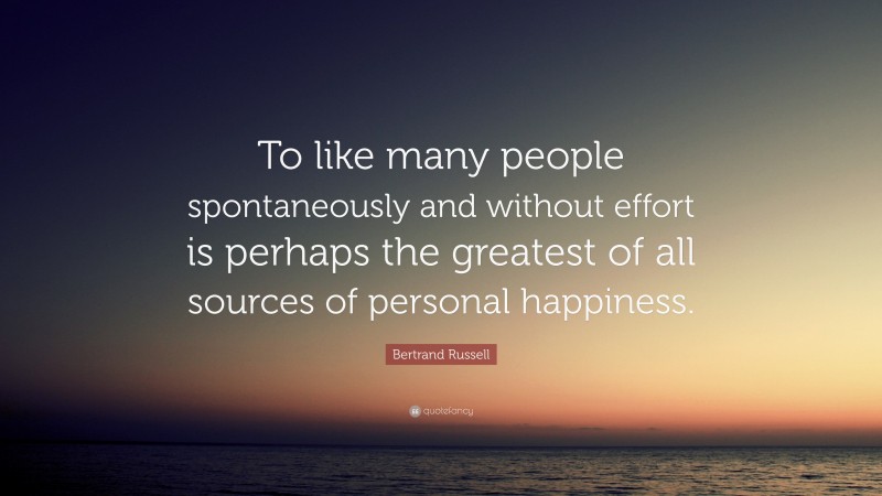 Bertrand Russell Quote: “To like many people spontaneously and without effort is perhaps the greatest of all sources of personal happiness.”