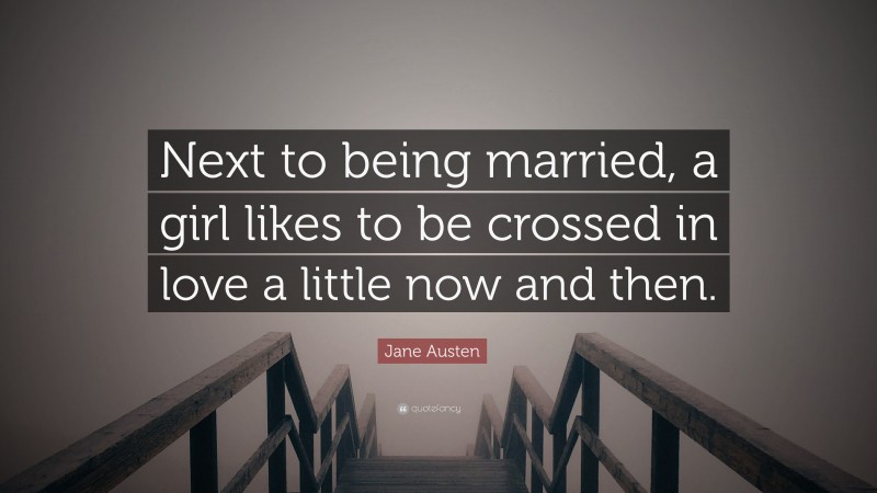 Jane Austen Quote: “Next to being married, a girl likes to be crossed in love a little now and then.”