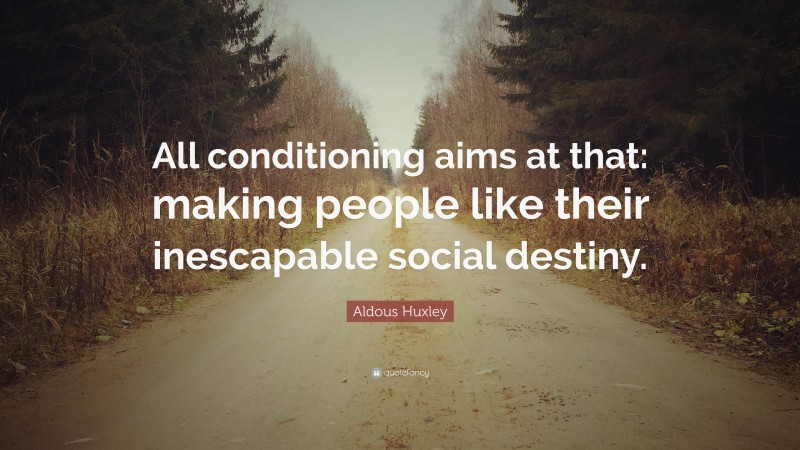 Aldous Huxley Quote: “All conditioning aims at that: making people like their inescapable social destiny.”
