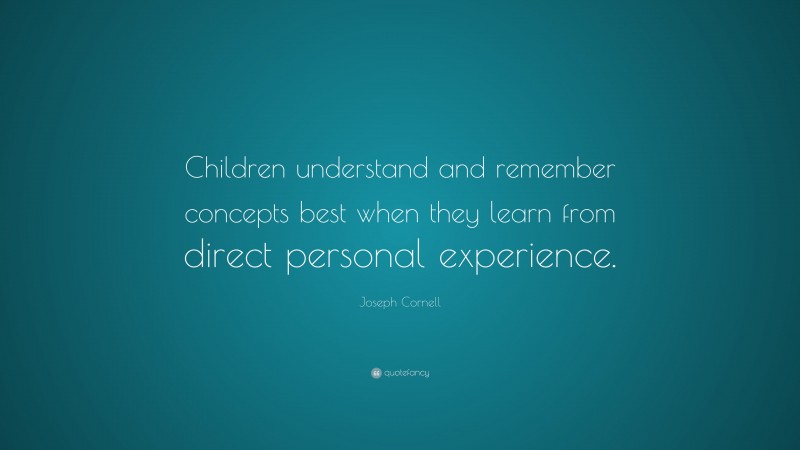 Joseph Cornell Quote: “Children understand and remember concepts best when they learn from direct personal experience.”
