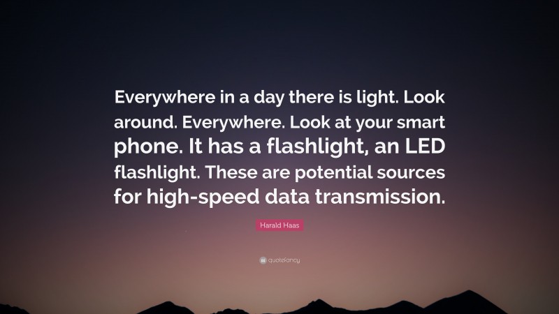 Harald Haas Quote: “Everywhere in a day there is light. Look around. Everywhere. Look at your smart phone. It has a flashlight, an LED flashlight. These are potential sources for high-speed data transmission.”
