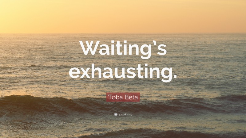 Toba Beta Quote: “Waiting’s exhausting.”