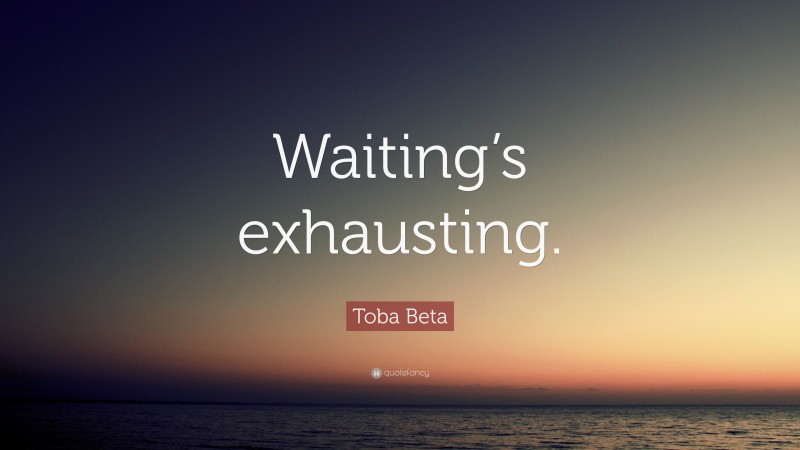 Toba Beta Quote: “Waiting’s exhausting.”