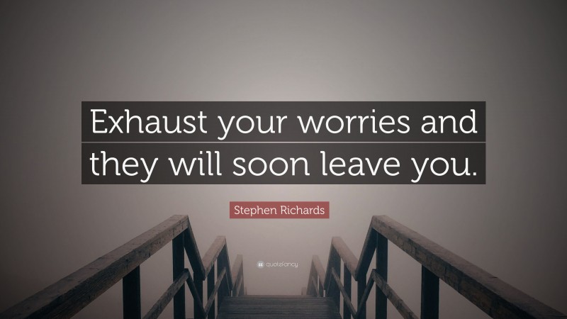 Stephen Richards Quote: “Exhaust your worries and they will soon leave you.”