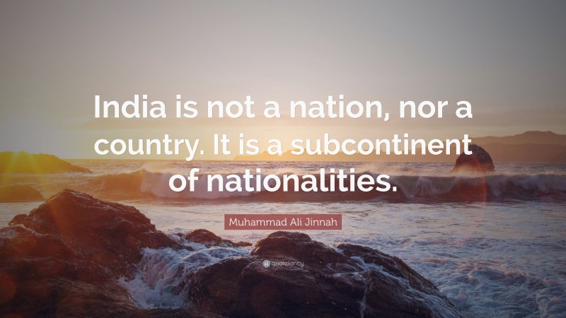 Muhammad Ali Jinnah Quote: “India is not a nation, nor a country. It is a subcontinent of nationalities.”