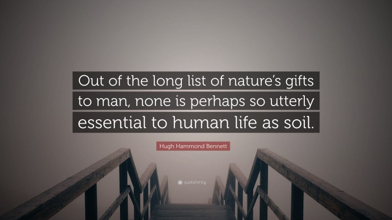 Hugh Hammond Bennett Quote: “Out of the long list of nature’s gifts to man, none is perhaps so utterly essential to human life as soil.”