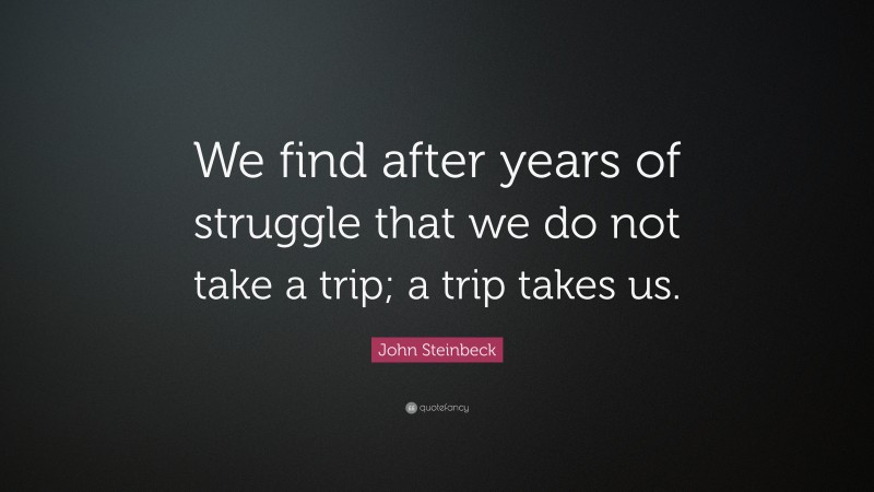 John Steinbeck Quote: “We find after years of struggle that we do not take a trip; a trip takes us.”
