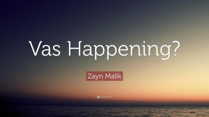 Zayn Malik Quote: “Vas Happening?”