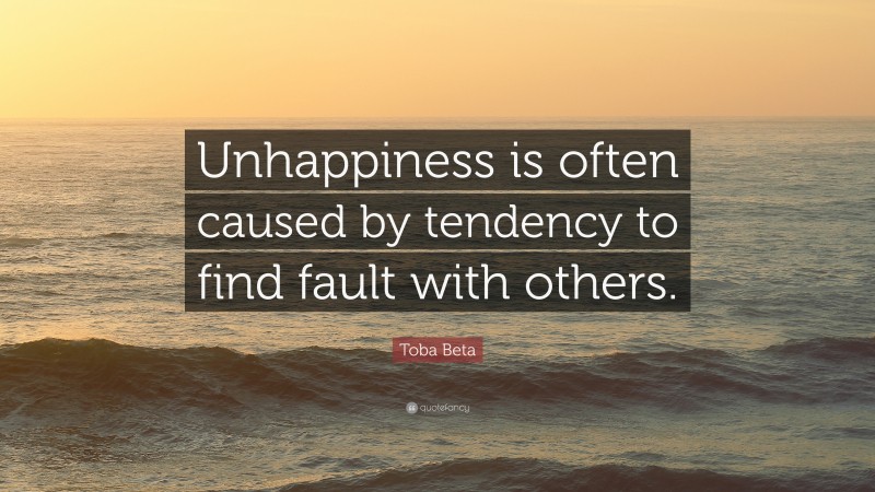 Toba Beta Quote: “Unhappiness is often caused by tendency to find fault with others.”