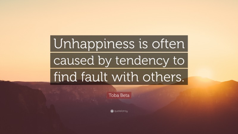 Toba Beta Quote: “Unhappiness is often caused by tendency to find fault with others.”