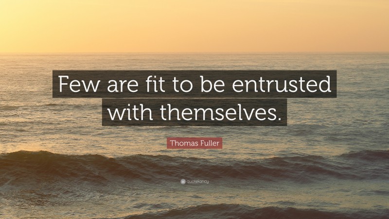 Thomas Fuller Quote: “Few are fit to be entrusted with themselves.”