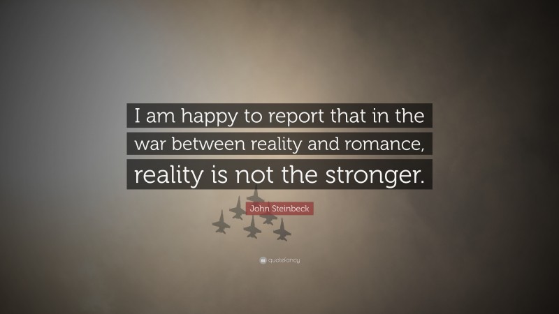 John Steinbeck Quote: “I am happy to report that in the war between reality and romance, reality is not the stronger.”