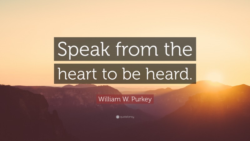 William W. Purkey Quote: “Speak from the heart to be heard.”