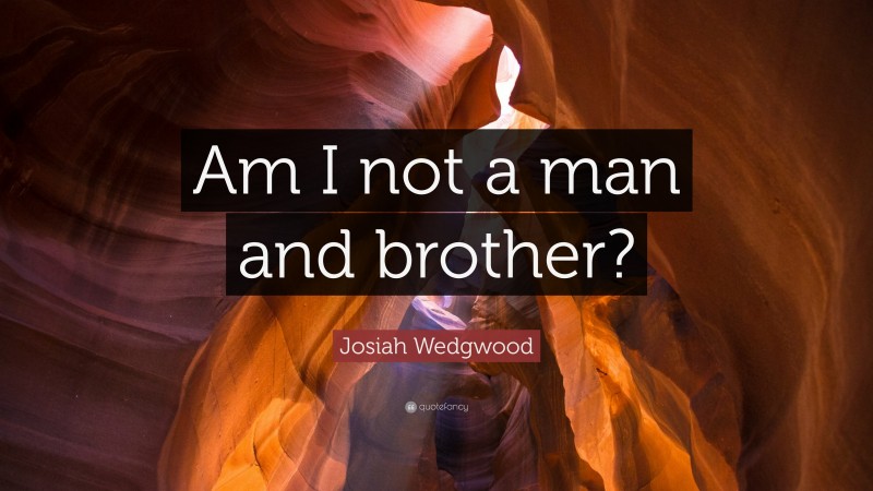 Josiah Wedgwood Quote: “Am I not a man and brother?”