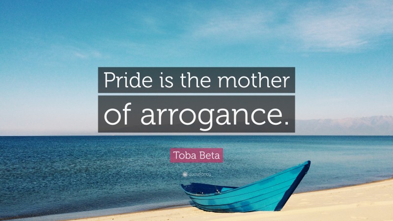 Toba Beta Quote: “Pride is the mother of arrogance.”