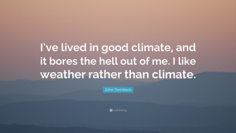 John Steinbeck Quote: “I’ve lived in good climate, and it bores the hell out of me. I like weather rather than climate.”