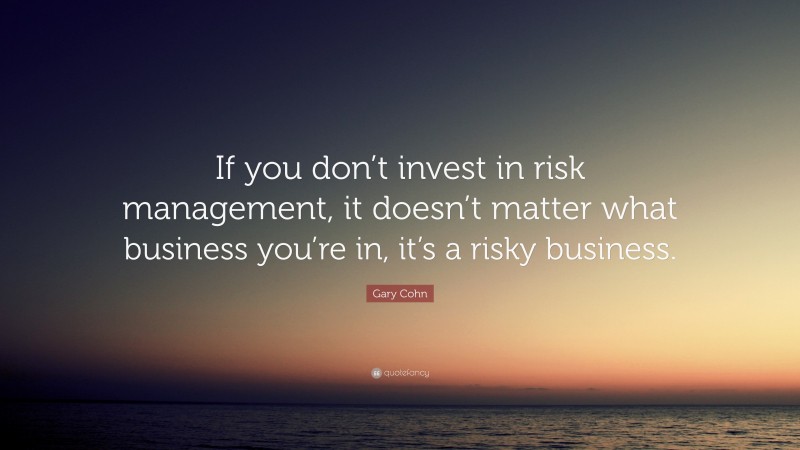 Gary Cohn Quote: “If you don’t invest in risk management, it doesn’t matter what business you’re in, it’s a risky business.”