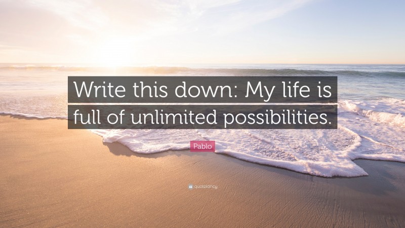 Pablo Quote: “Write this down: My life is full of unlimited possibilities.”