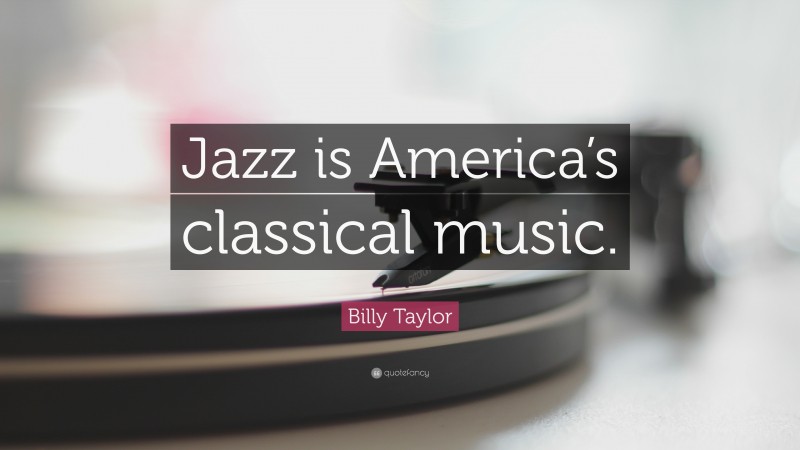 Billy Taylor Quote: “Jazz is America’s classical music.”