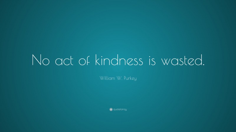 William W. Purkey Quote: “No act of kindness is wasted.”