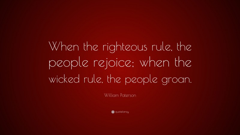 William Paterson Quote: “When the righteous rule, the people rejoice; when the wicked rule, the people groan.”