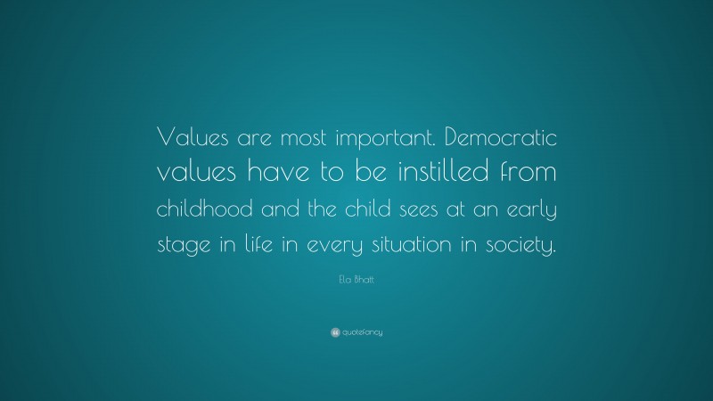 Ela Bhatt Quote: “Values are most important. Democratic values have to be instilled from childhood and the child sees at an early stage in life in every situation in society.”