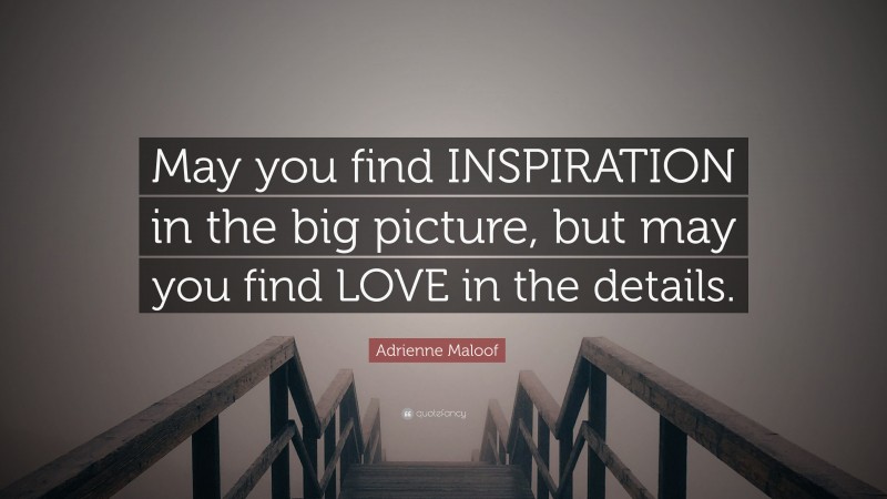 Adrienne Maloof Quote: “May you find INSPIRATION in the big picture, but may you find LOVE in the details.”