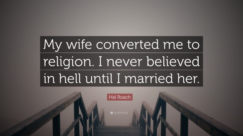 Hal Roach Quote: “My wife converted me to religion. I never believed in hell until I married her.”
