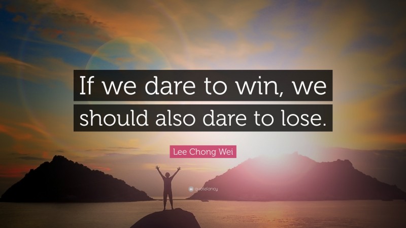 Lee Chong Wei Quote: “If we dare to win, we should also dare to lose.”