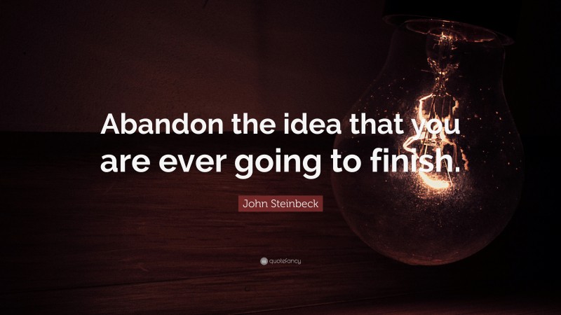 John Steinbeck Quote: “Abandon the idea that you are ever going to finish.”
