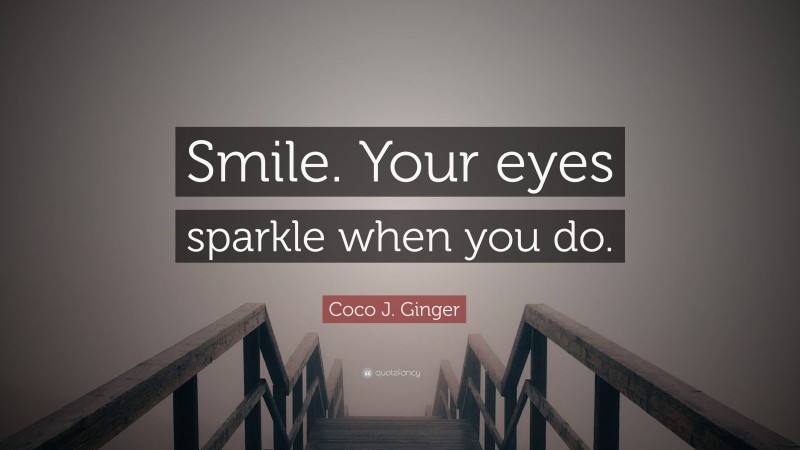 Coco J. Ginger Quote: “Smile. Your eyes sparkle when you do.”