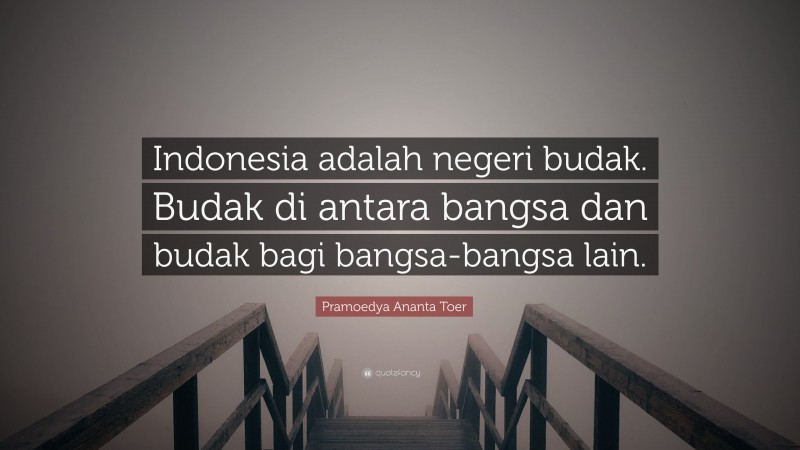 Pramoedya Ananta Toer Quote: “Indonesia adalah negeri budak. Budak di antara bangsa dan budak bagi bangsa-bangsa lain.”