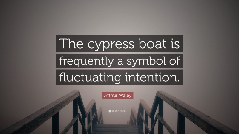 Arthur Waley Quote: “The cypress boat is frequently a symbol of fluctuating intention.”