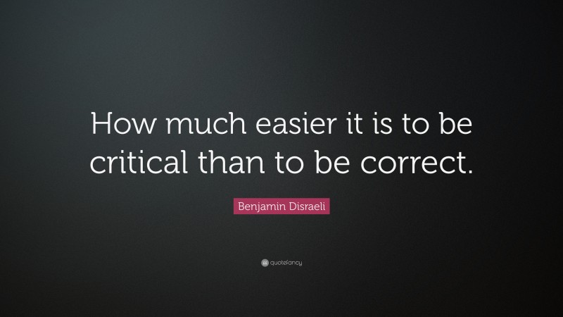 Benjamin Disraeli Quote: “How much easier it is to be critical than to be correct.”