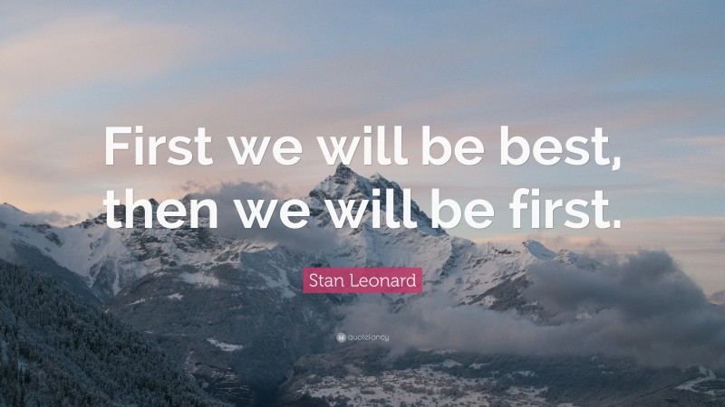 Stan Leonard Quote: “First we will be best, then we will be first.”