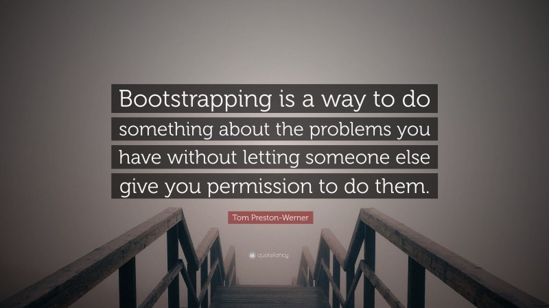 Tom Preston-Werner Quote: “Bootstrapping is a way to do something about the problems you have without letting someone else give you permission to do them.”