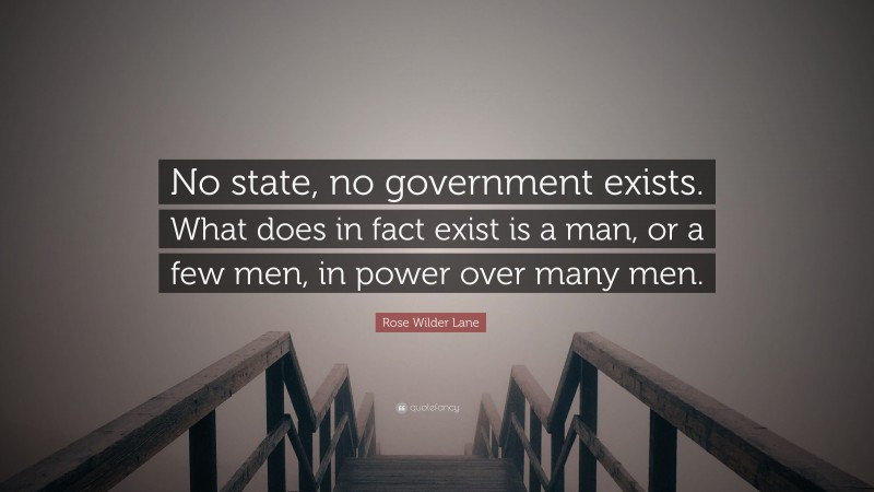 Rose Wilder Lane Quote: “No state, no government exists. What does in fact exist is a man, or a few men, in power over many men.”