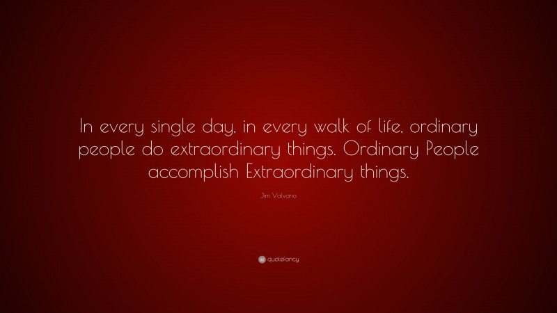 Jim Valvano Quote: “In every single day, in every walk of life, ordinary people do extraordinary things. Ordinary People accomplish Extraordinary things.”