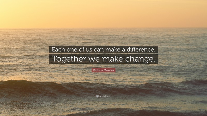 Barbara Mikulski Quote: “Each one of us can make a difference. Together we make change.”