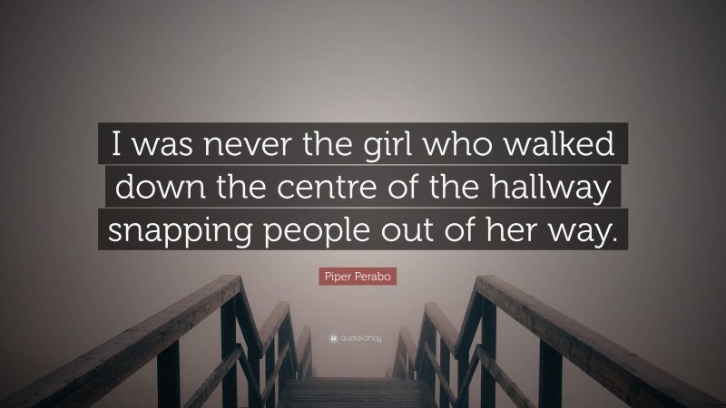 Piper Perabo Quote: “I was never the girl who walked down the centre of the hallway snapping people out of her way.”