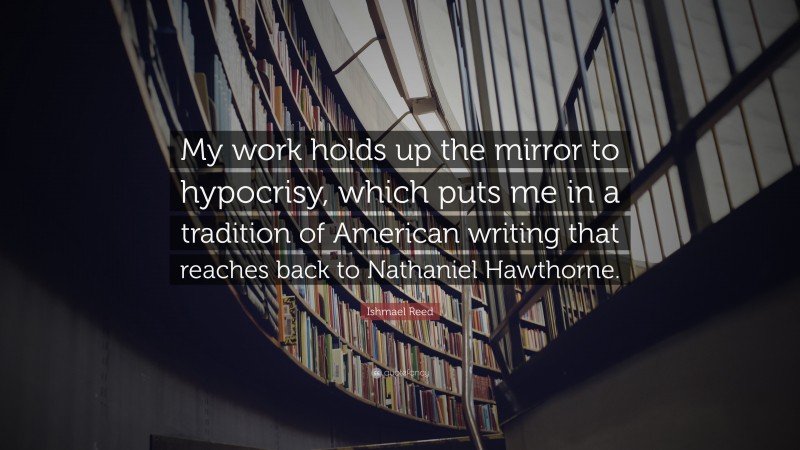 Ishmael Reed Quote: “My work holds up the mirror to hypocrisy, which puts me in a tradition of American writing that reaches back to Nathaniel Hawthorne.”