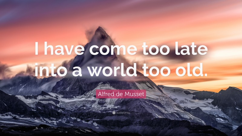 Alfred de Musset Quote: “I have come too late into a world too old.”