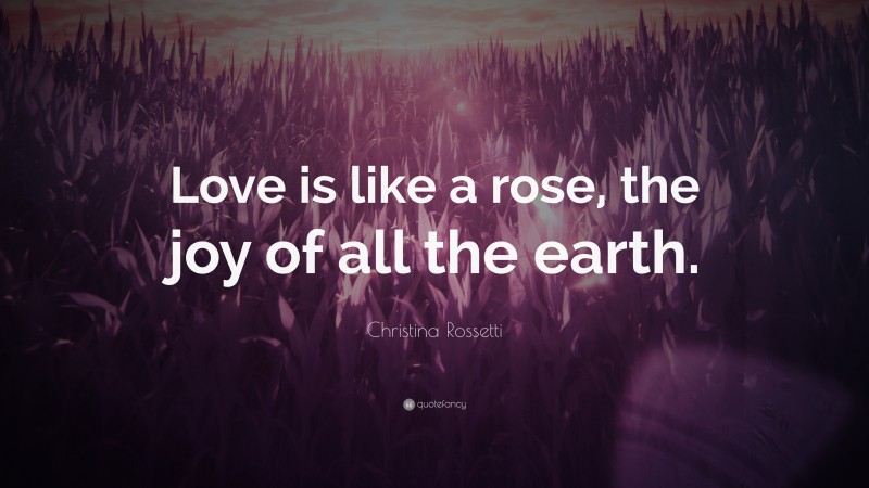 Christina Rossetti Quote: “Love is like a rose, the joy of all the earth.”