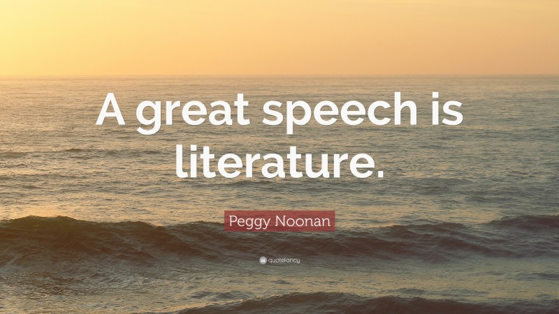 Peggy Noonan Quote: “A great speech is literature.”