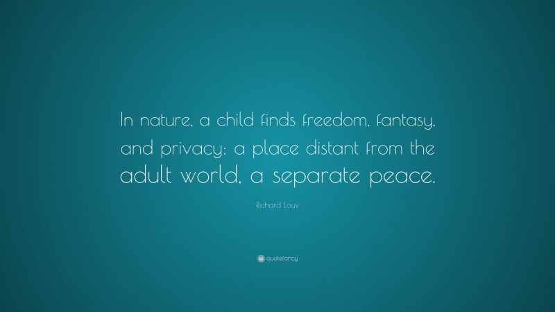 Richard Louv Quote: “In nature, a child finds freedom, fantasy, and privacy: a place distant from the adult world, a separate peace.”