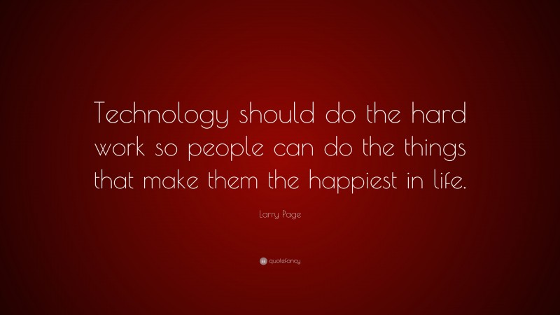 Larry Page Quote: “Technology should do the hard work so people can do the things that make them the happiest in life.”